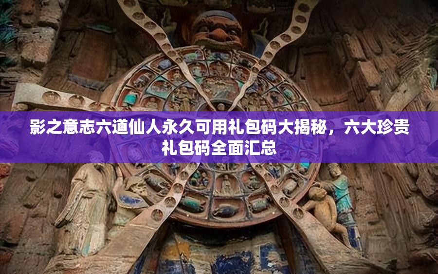 影之意志六道仙人永久可用禮包碼大揭秘，六大珍貴禮包碼全面匯總