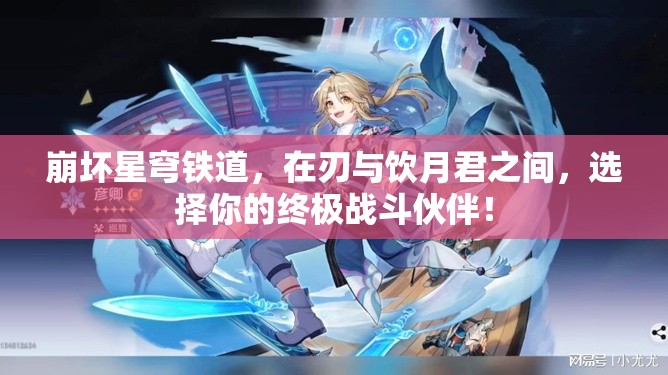 崩壞星穹鐵道，在刃與飲月君之間，選擇你的終極戰(zhàn)斗伙伴！