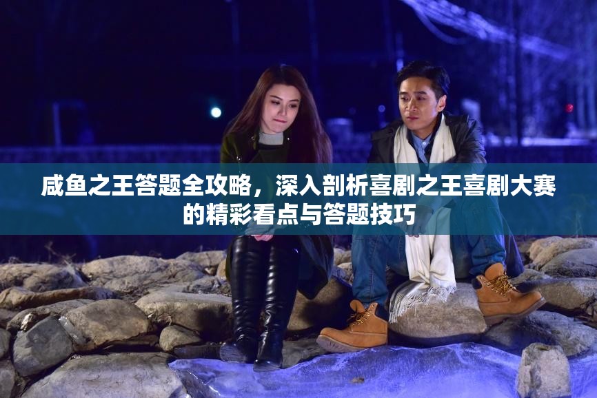 咸魚之王答題全攻略，深入剖析喜劇之王喜劇大賽的精彩看點與答題技巧