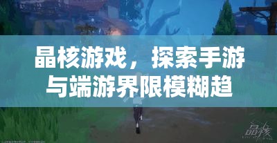 晶核游戲，探索手游與端游界限模糊趨勢(shì)及優(yōu)化PC端安裝管理策略