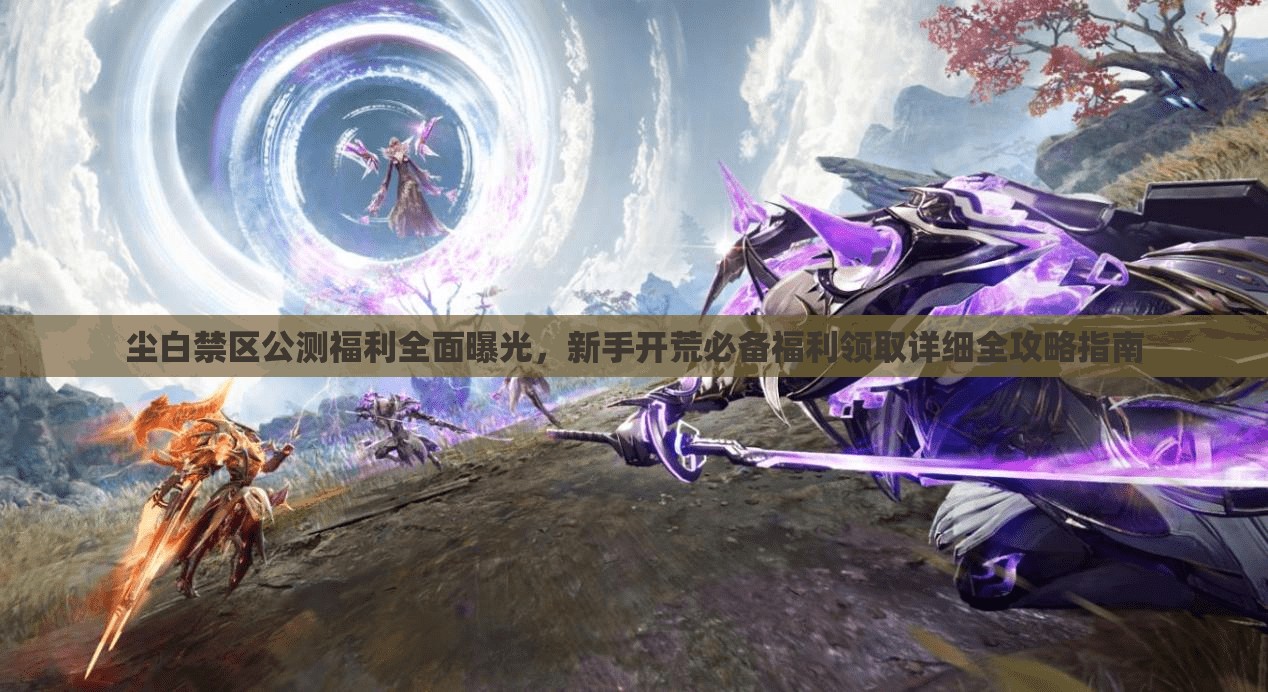 塵白禁區(qū)公測福利全面曝光，新手開荒必備福利領取詳細全攻略指南