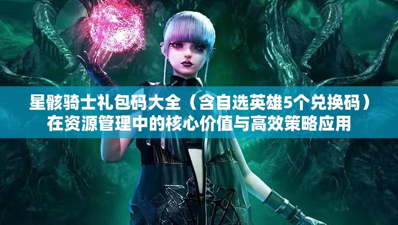 星骸騎士禮包碼大全（含自選英雄5個兌換碼）在資源管理中的核心價值與高效策略應用