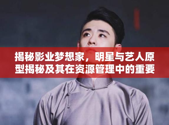 揭秘影業(yè)夢想家，明星與藝人原型揭秘及其在資源管理中的重要性及高效運用策略