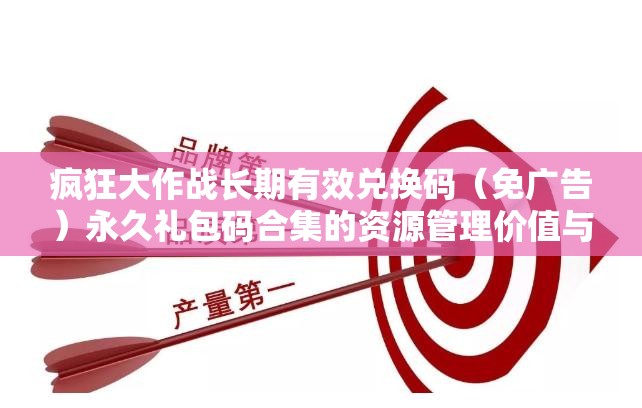 瘋狂大作戰(zhàn)長期有效兌換碼（免廣告）永久禮包碼合集的資源管理價值與高效運(yùn)用策略