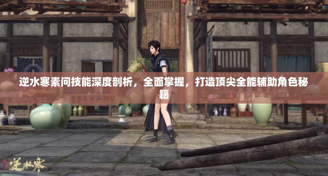 逆水寒素問技能深度剖析，全面掌握，打造頂尖全能輔助角色秘籍