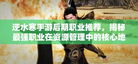 逆水寒手游后期職業(yè)推薦，揭秘最強職業(yè)在資源管理中的核心地位與高效運用策略