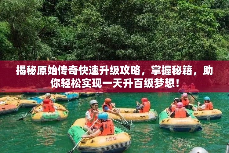 揭秘原始傳奇快速升級攻略，掌握秘籍，助你輕松實現(xiàn)一天升百級夢想！