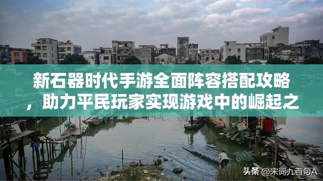 新石器時(shí)代手游全面陣容搭配攻略，助力平民玩家實(shí)現(xiàn)游戲中的崛起之路