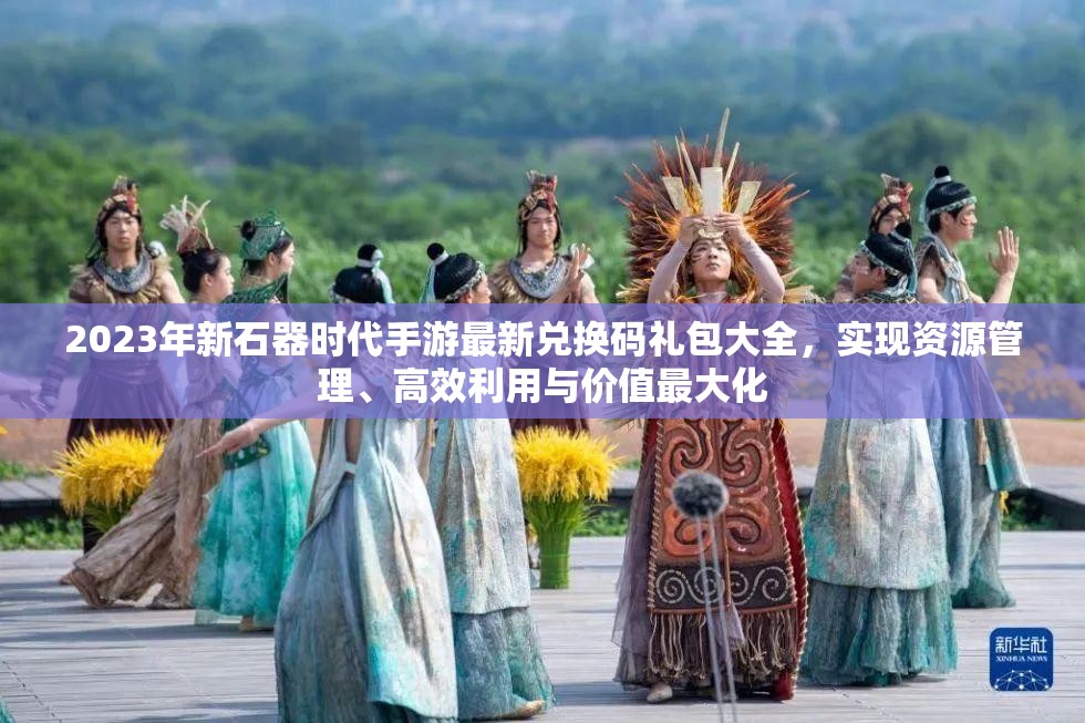 2023年新石器時代手游最新兌換碼禮包大全，實現(xiàn)資源管理、高效利用與價值最大化