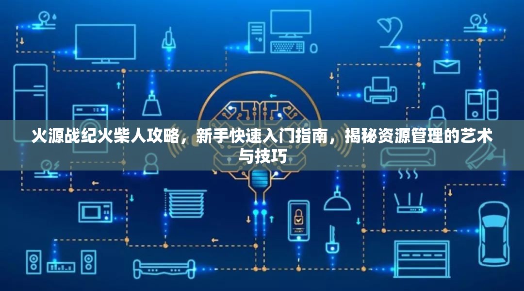 火源戰(zhàn)紀(jì)火柴人攻略，新手快速入門指南，揭秘資源管理的藝術(shù)與技巧