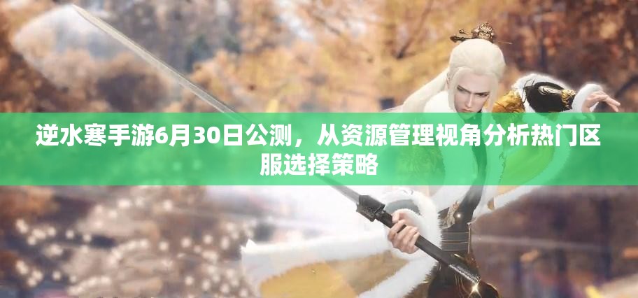 逆水寒手游6月30日公測，從資源管理視角分析熱門區(qū)服選擇策略