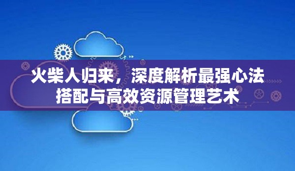 火柴人歸來(lái)，深度解析最強(qiáng)心法搭配與高效資源管理藝術(shù)