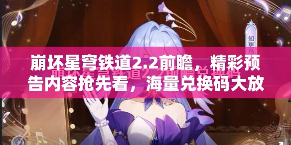 崩壞星穹鐵道2.2前瞻，精彩預(yù)告內(nèi)容搶先看，海量?jī)稉Q碼大放送等你來(lái)領(lǐng)