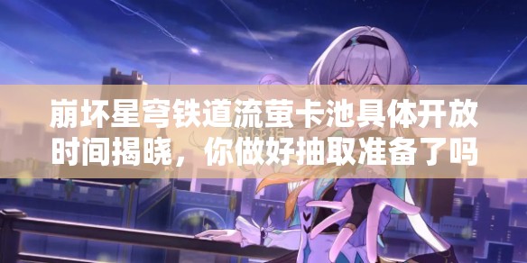 崩壞星穹鐵道流螢卡池具體開放時間揭曉，你做好抽取準(zhǔn)備了嗎？