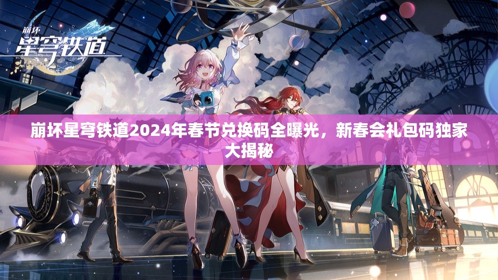 崩壞星穹鐵道2024年春節(jié)兌換碼全曝光，新春會(huì)禮包碼獨(dú)家大揭秘