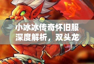 小冰冰傳奇懷舊服深度解析，雙頭龍與巫妖的角色價值及資源管理策略