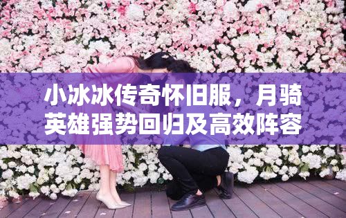 小冰冰傳奇懷舊服，月騎英雄強勢回歸及高效陣容搭配策略