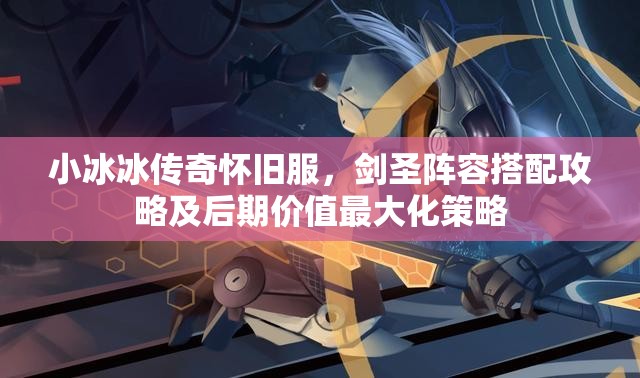 小冰冰傳奇懷舊服，劍圣陣容搭配攻略及后期價值最大化策略