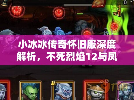 小冰冰傳奇懷舊服深度解析，不死烈焰12與鳳凰12頂級陣容揭秘