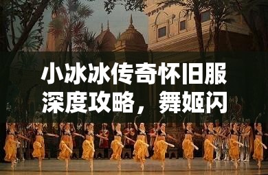 小冰冰傳奇懷舊服深度攻略，舞姬閃耀舞臺(tái)的絕佳陣容搭配指南