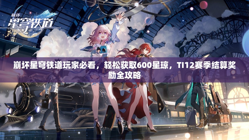 崩壞星穹鐵道玩家必看，輕松獲取600星瓊，TI12賽季結(jié)算獎(jiǎng)勵(lì)全攻略