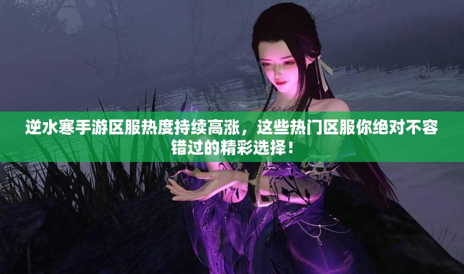 逆水寒手游區(qū)服熱度持續(xù)高漲，這些熱門區(qū)服你絕對不容錯過的精彩選擇！
