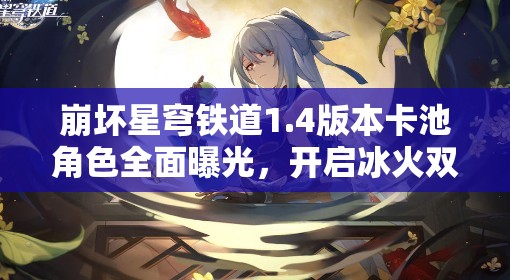 崩壞星穹鐵道1.4版本卡池角色全面曝光，開啟冰火雙重冒險新篇章