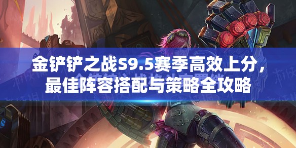 金鏟鏟之戰(zhàn)S9.5賽季高效上分，最佳陣容搭配與策略全攻略