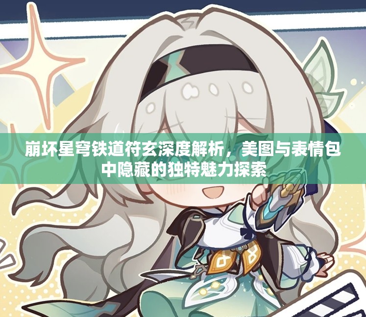 崩壞星穹鐵道符玄深度解析，美圖與表情包中隱藏的獨(dú)特魅力探索
