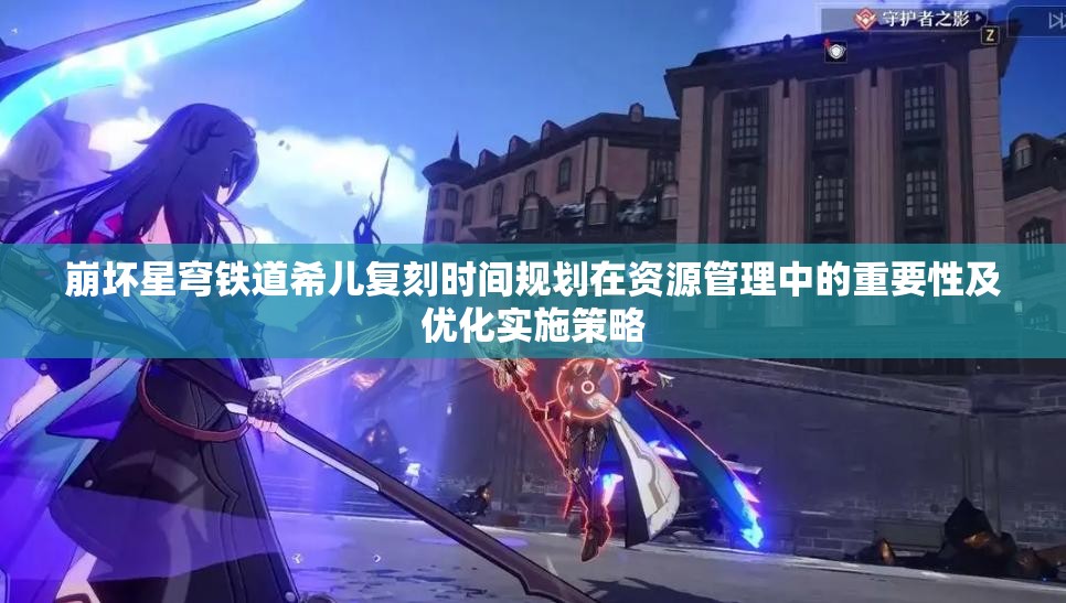 崩壞星穹鐵道希兒復(fù)刻時間規(guī)劃在資源管理中的重要性及優(yōu)化實(shí)施策略