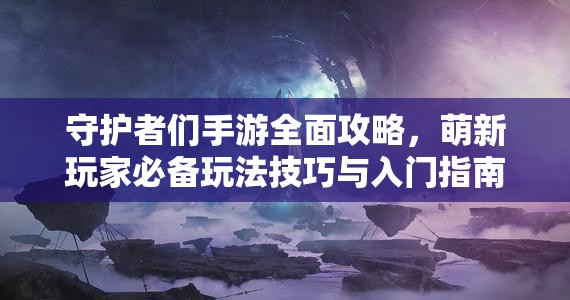 守護(hù)者們手游全面攻略，萌新玩家必備玩法技巧與入門指南分享