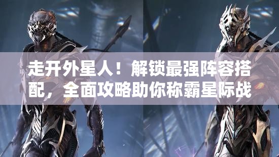 走開外星人！解鎖最強(qiáng)陣容搭配，全面攻略助你稱霸星際戰(zhàn)場