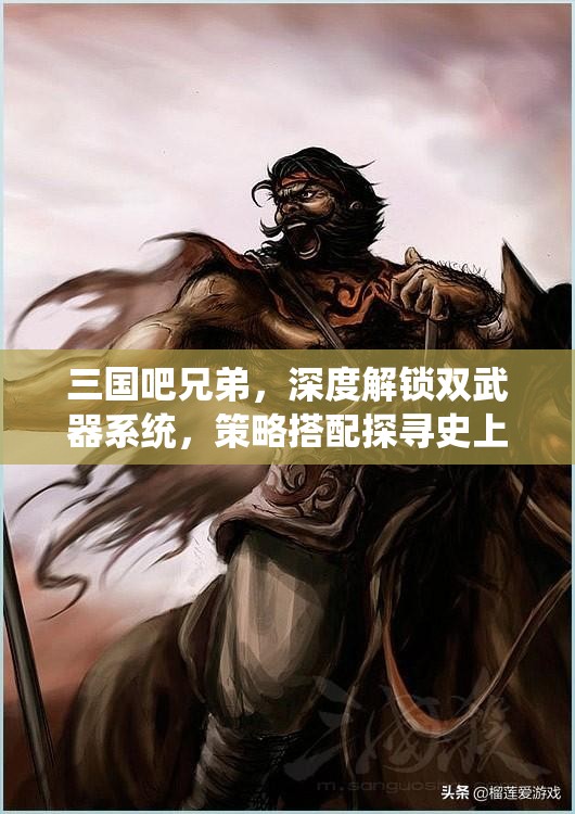 三國吧兄弟，深度解鎖雙武器系統(tǒng)，策略搭配探尋史上最強(qiáng)戰(zhàn)斗組合之道