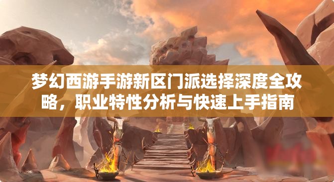 夢幻西游手游新區(qū)門派選擇深度全攻略，職業(yè)特性分析與快速上手指南