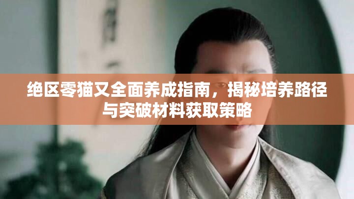 絕區(qū)零貓又全面養(yǎng)成指南，揭秘培養(yǎng)路徑與突破材料獲取策略