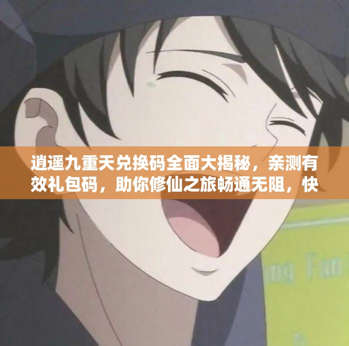 逍遙九重天兌換碼全面大揭秘，親測有效禮包碼，助你修仙之旅暢通無阻，快速提升實力