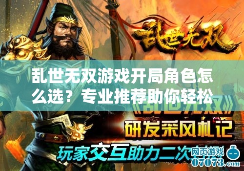 亂世無雙游戲開局角色怎么選？專業(yè)推薦助你輕松稱霸三國戰(zhàn)場！