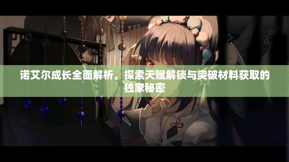 諾艾爾成長全面解析，探索天賦解鎖與突破材料獲取的獨家秘密