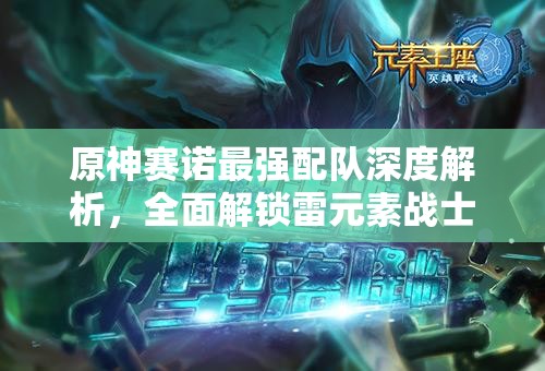 原神賽諾最強(qiáng)配隊(duì)深度解析，全面解鎖雷元素戰(zhàn)士賽諾的極致戰(zhàn)斗潛能