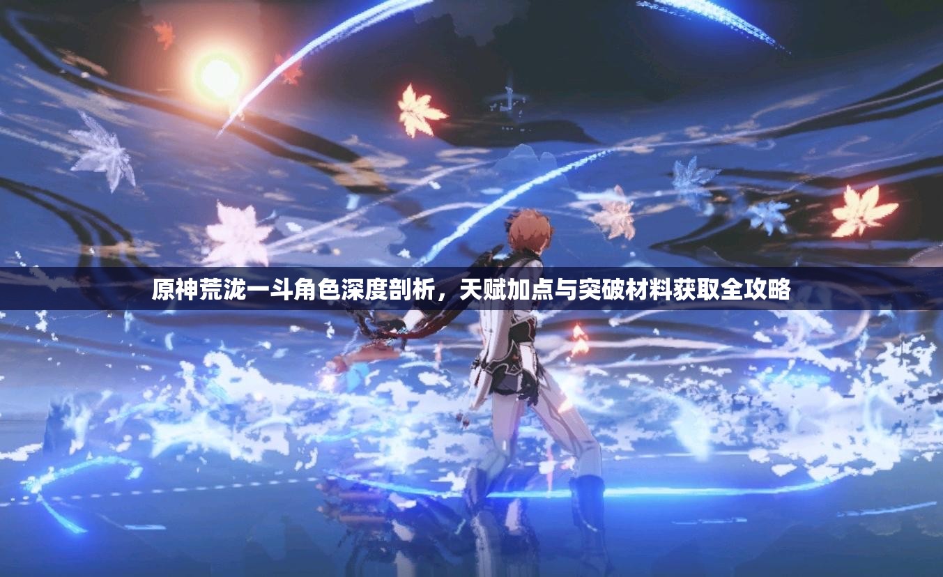原神荒瀧一斗角色深度剖析，天賦加點(diǎn)與突破材料獲取全攻略