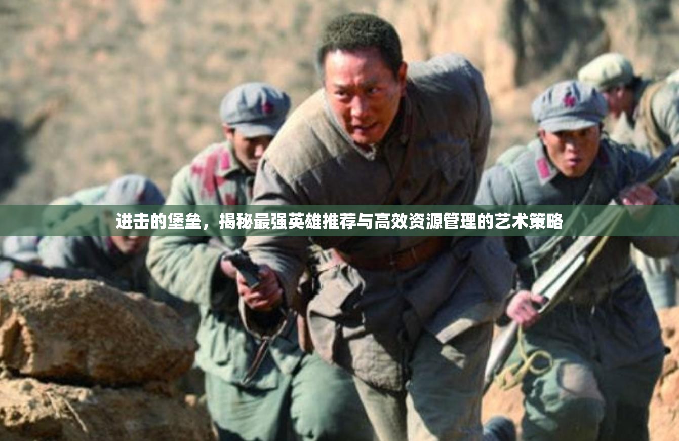 進(jìn)擊的堡壘，揭秘最強(qiáng)英雄推薦與高效資源管理的藝術(shù)策略