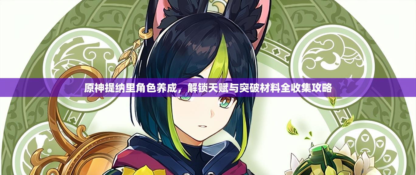 原神提納里角色養(yǎng)成，解鎖天賦與突破材料全收集攻略