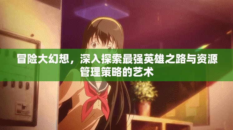 冒險大幻想，深入探索最強英雄之路與資源管理策略的藝術(shù)
