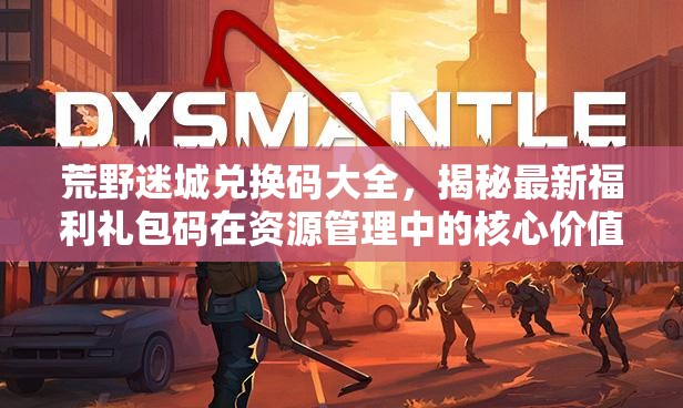 荒野迷城兌換碼大全，揭秘最新福利禮包碼在資源管理中的核心價(jià)值與高效運(yùn)用策略