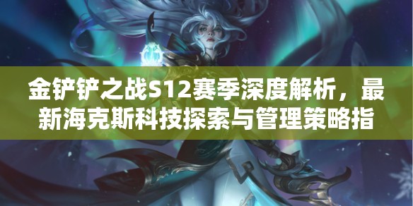 金鏟鏟之戰(zhàn)S12賽季深度解析，最新?？怂箍萍继剿髋c管理策略指南