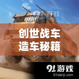 創(chuàng)世戰(zhàn)車造車秘籍，新手入門必備，從零開始打造專屬戰(zhàn)斗車輛的全面攻略