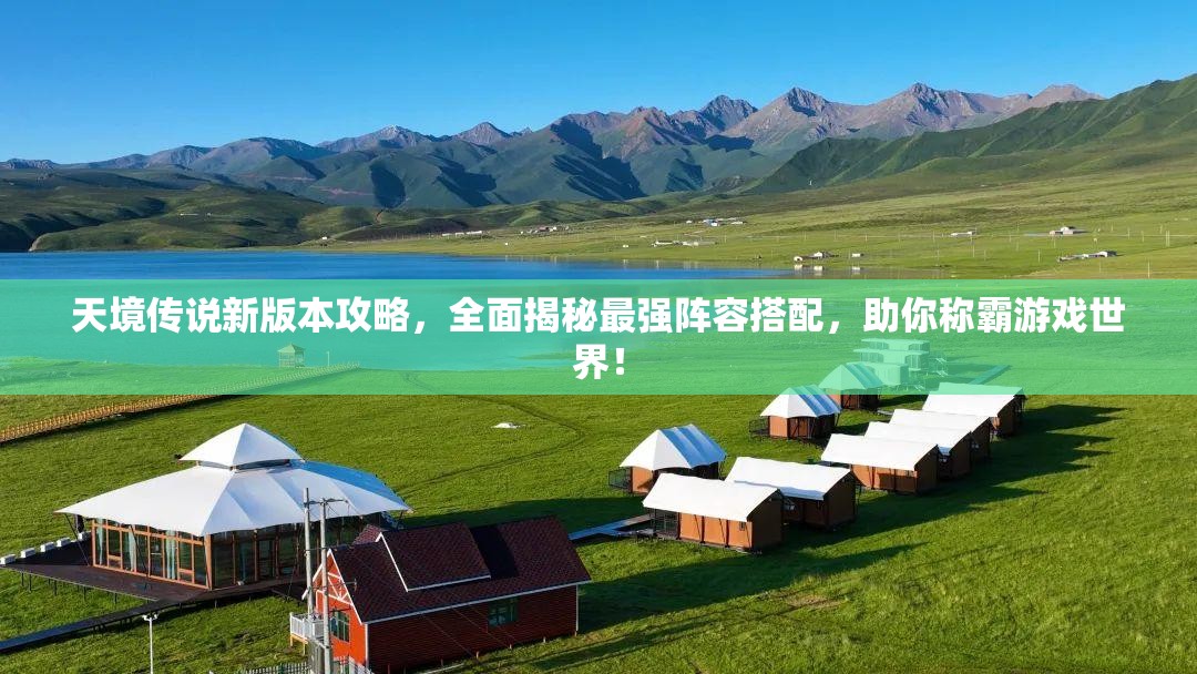 天境傳說新版本攻略，全面揭秘最強陣容搭配，助你稱霸游戲世界！