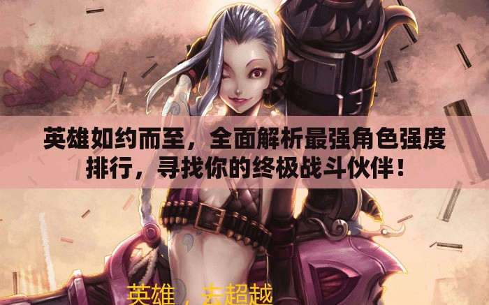 英雄如約而至，全面解析最強角色強度排行，尋找你的終極戰(zhàn)斗伙伴！