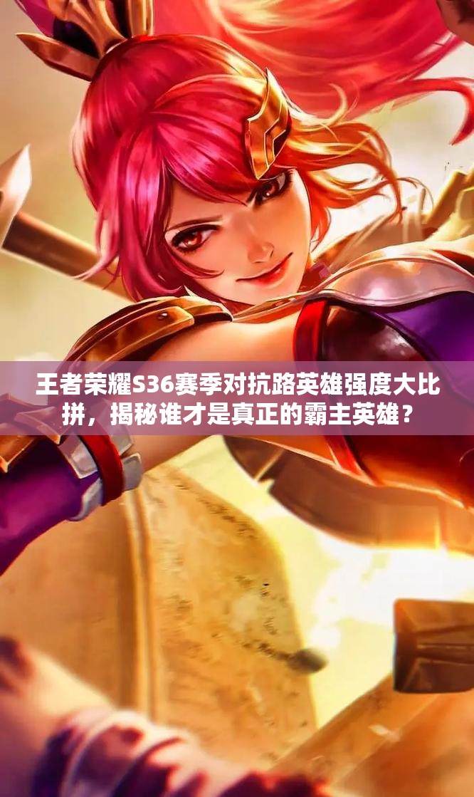 王者榮耀S36賽季對抗路英雄強度大比拼，揭秘誰才是真正的霸主英雄？
