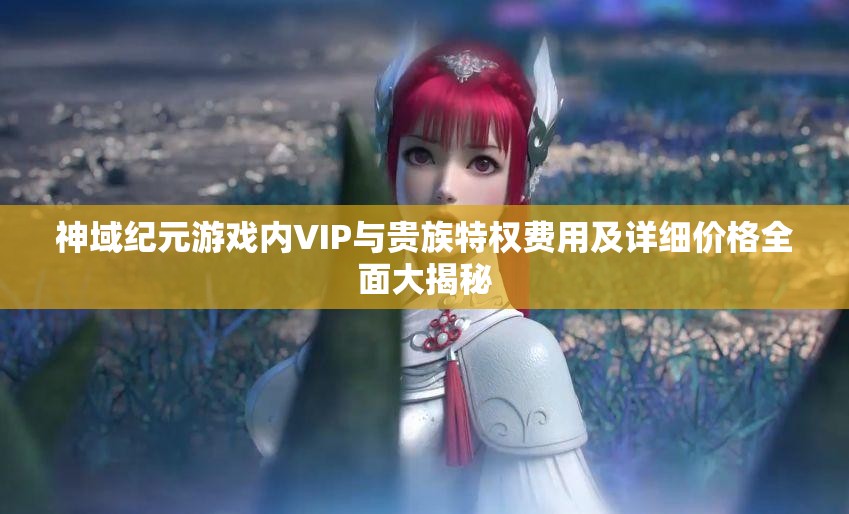 神域紀(jì)元游戲內(nèi)VIP與貴族特權(quán)費用及詳細(xì)價格全面大揭秘